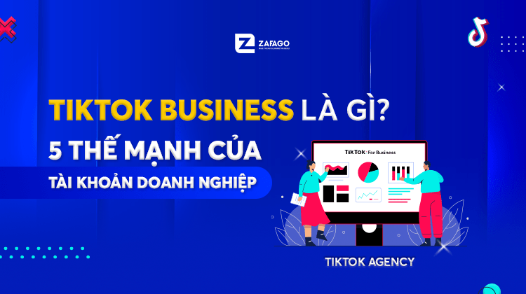 Tiktok Business là gì? 5 Thế mạnh của Tài khoản doanh nghiệp - Zafago Agency - Phòng Marketing Thuê Ngoài Hiệu Quả