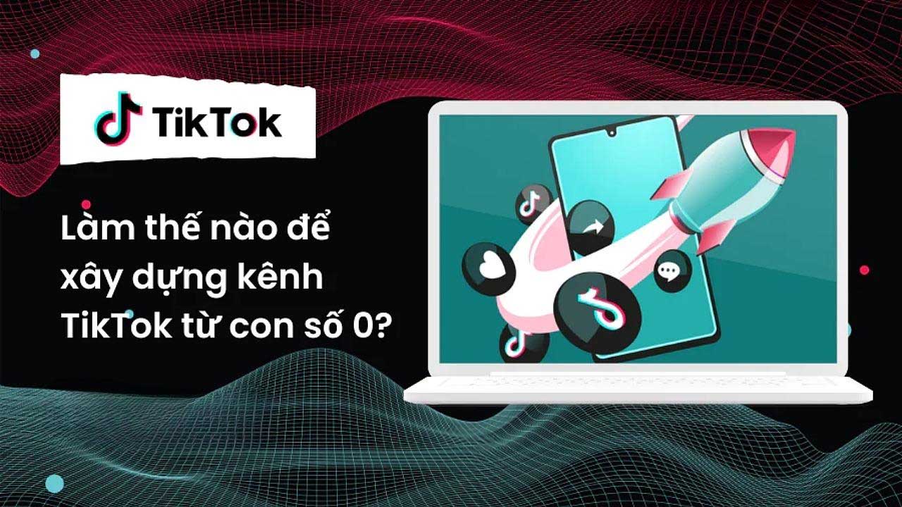 Chiến lược và phương pháp xây dựng kênh TikTok từ con số 0