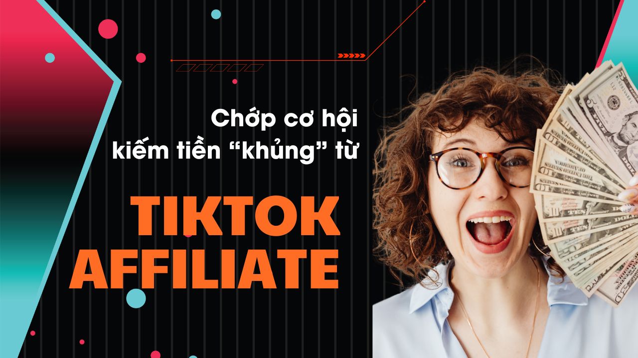 Chớp ngay cơ hội kiếm tiền “khủng” trên TikTok từ TikTok Affiliate