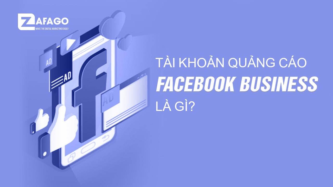 Tìm hiểu về Tài Khoản Quảng Cáo Doanh Nghiệp trên Facebook - Zafago Agency - Phòng Marketing Thuê Ngoài Hiệu Quả