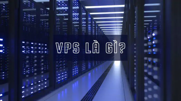 VPS là gì? Tại sao VPS là lựa chọn hàng đầu cho quản lý máy chủ?